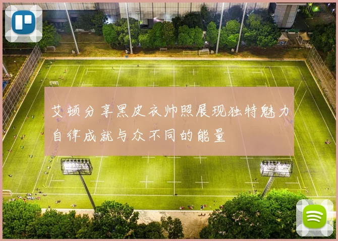 艾顿分享黑皮衣帅照展现独特魅力自律成就与众不同的能量