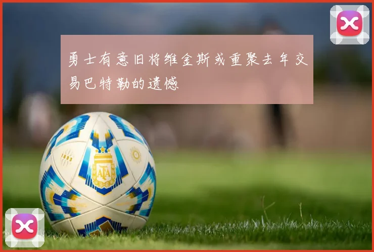 勇士有意旧将维金斯或重聚去年交易巴特勒的遗憾