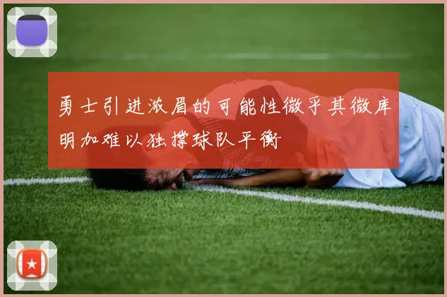 勇士引进浓眉的可能性微乎其微库明加难以独撑球队平衡
