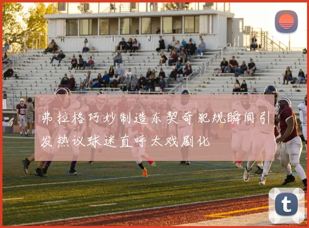 弗拉格巧妙制造东契奇犯规瞬间引发热议球迷直呼太戏剧化