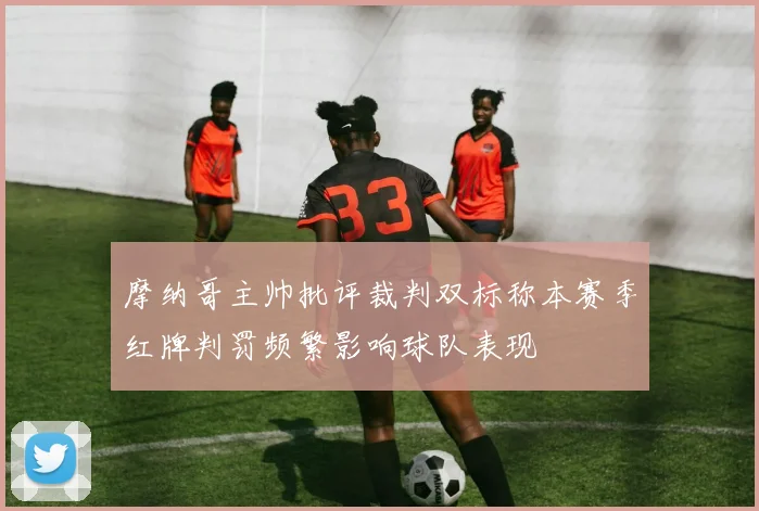 摩纳哥主帅批评裁判双标称本赛季红牌判罚频繁影响球队表现
