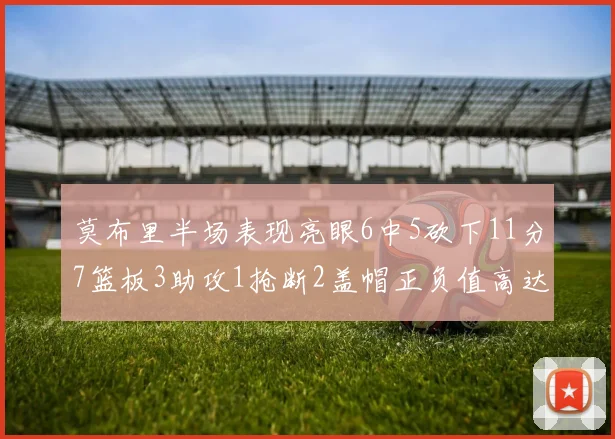 莫布里半场表现亮眼6中5砍下11分7篮板3助攻1抢断2盖帽正负值高达13