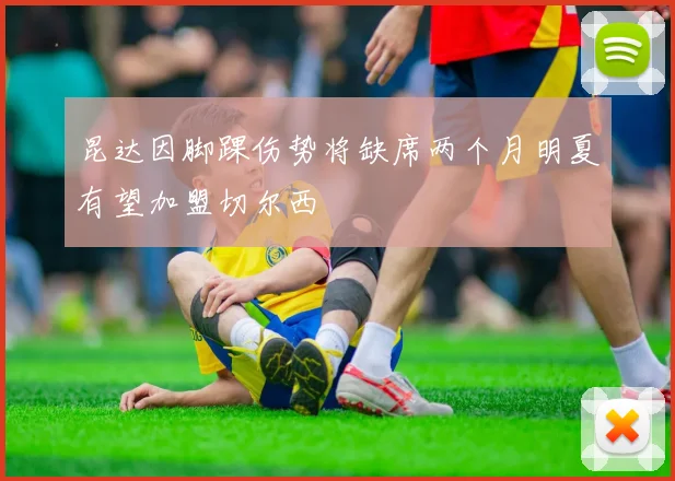 昆达因脚踝伤势将缺席两个月明夏有望加盟切尔西