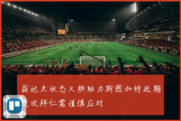 翁达夫状态火热助力斯图加特近期进攻拜仁需谨慎应对