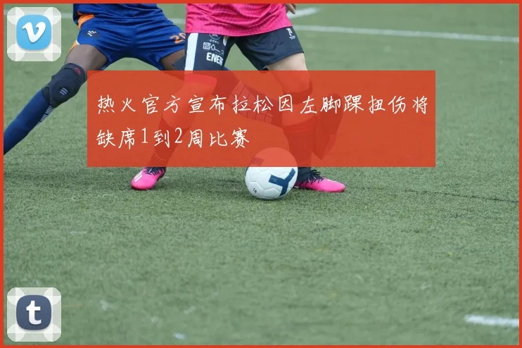 热火官方宣布拉松因左脚踝扭伤将缺席1到2周比赛
