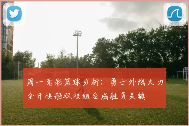 周一竞彩篮球分析：勇士外线火力全开快船双核组合成胜负关键
