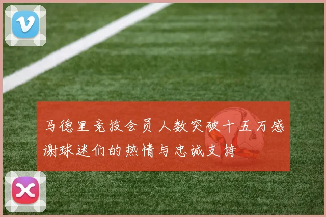 马德里竞技会员人数突破十五万感谢球迷们的热情与忠诚支持