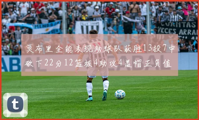 莫布里全能表现助球队获胜13投7中砍下22分12篮板4助攻4盖帽正负值高达18