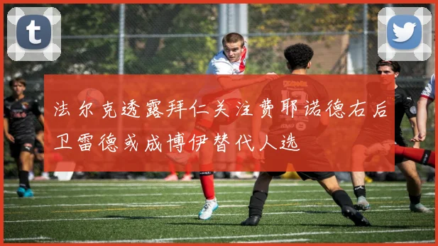 法尔克透露拜仁关注费耶诺德右后卫雷德或成博伊替代人选