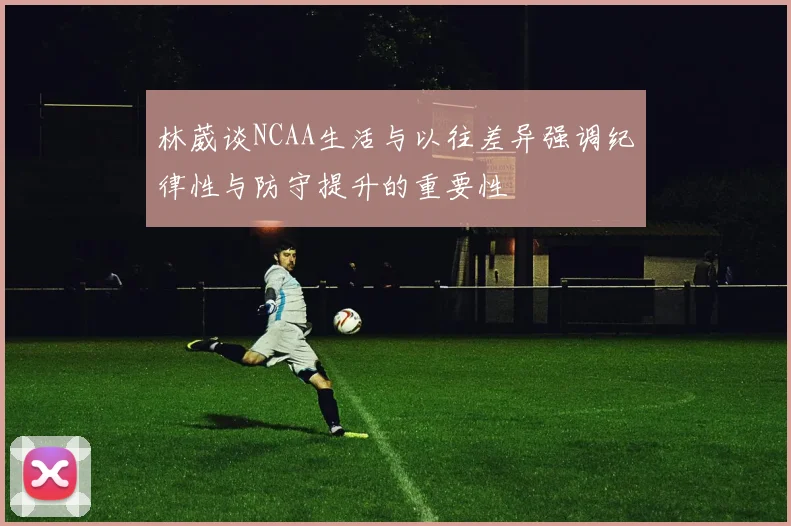 林葳谈NCAA生活与以往差异强调纪律性与防守提升的重要性