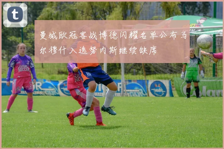 曼城欧冠客战博德闪耀名单公布马尔穆什入选努内斯继续缺席