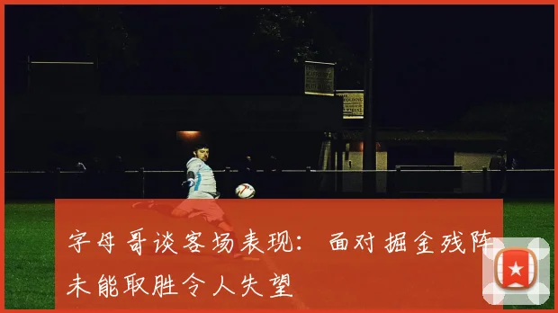 字母哥谈客场表现：面对掘金残阵未能取胜令人失望