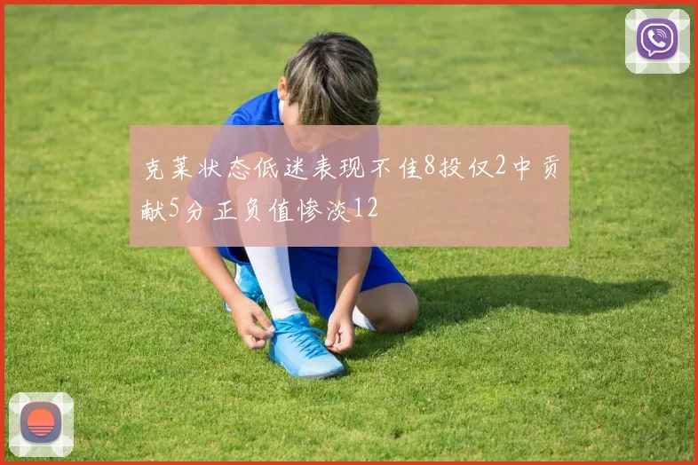 克莱状态低迷表现不佳8投仅2中贡献5分正负值惨淡12