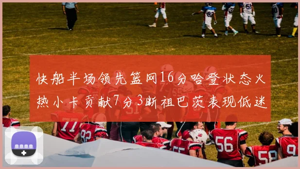 快船半场领先篮网16分哈登状态火热小卡贡献7分3断祖巴茨表现低迷