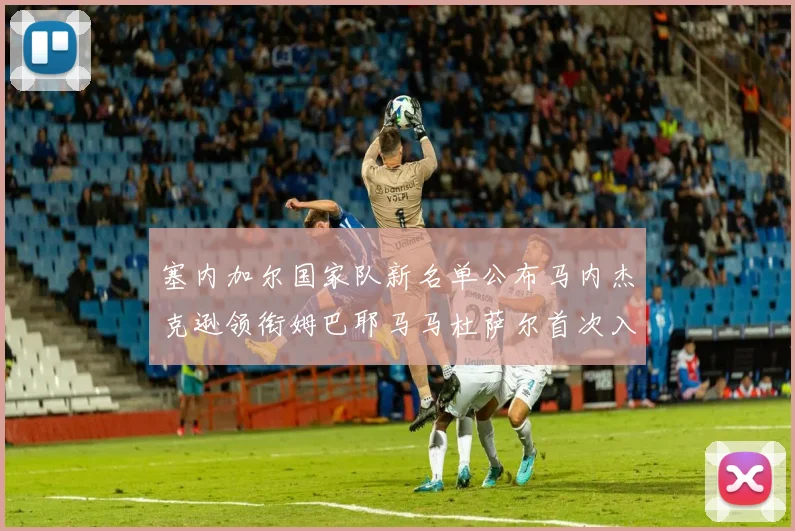 塞内加尔国家队新名单公布马内杰克逊领衔姆巴耶马马杜萨尔首次入选