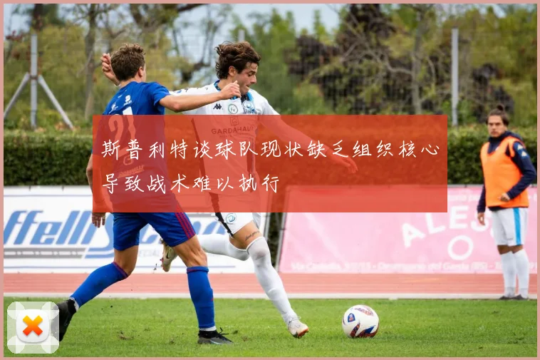 斯普利特谈球队现状缺乏组织核心导致战术难以执行