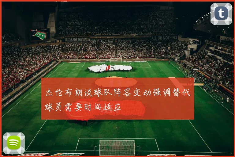 杰伦布朗谈球队阵容变动强调替代球员需要时间适应