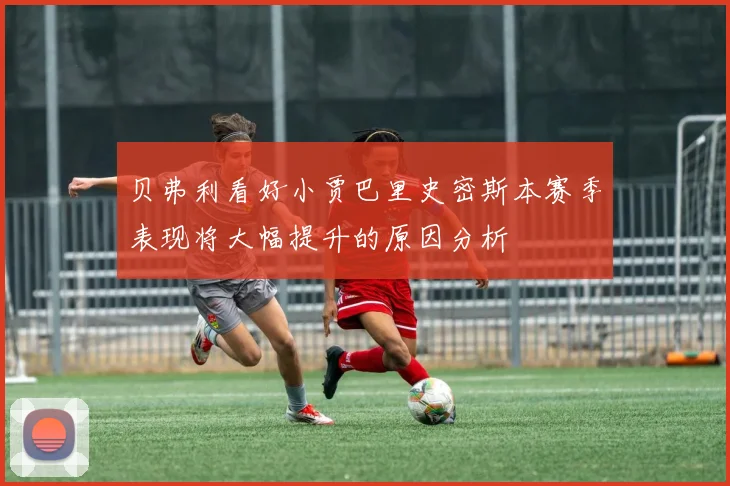 贝弗利看好小贾巴里史密斯本赛季表现将大幅提升的原因分析