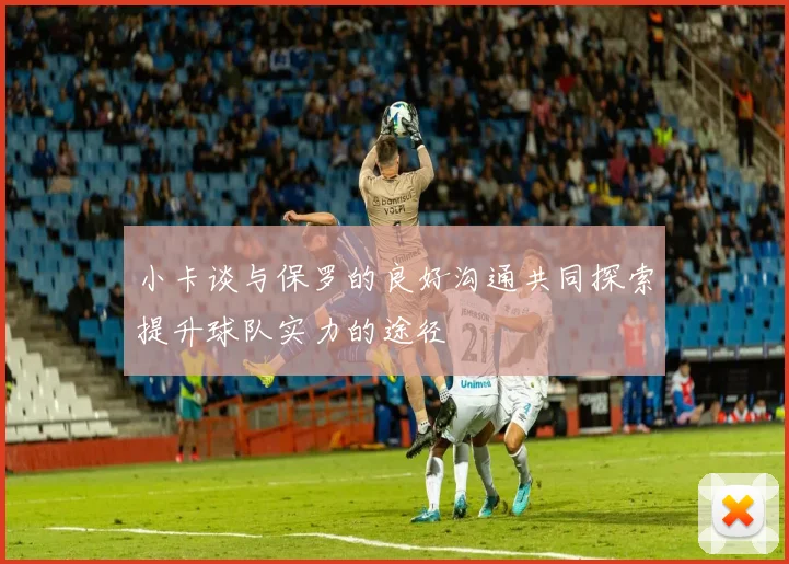 小卡谈与保罗的良好沟通共同探索提升球队实力的途径