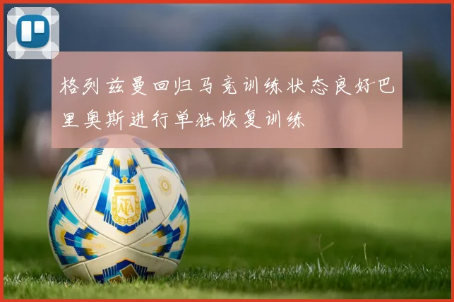 格列兹曼回归马竞训练状态良好巴里奥斯进行单独恢复训练
