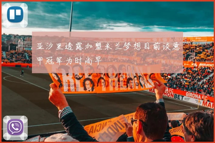 亚沙里透露加盟米兰梦想目前谈意甲冠军为时尚早
