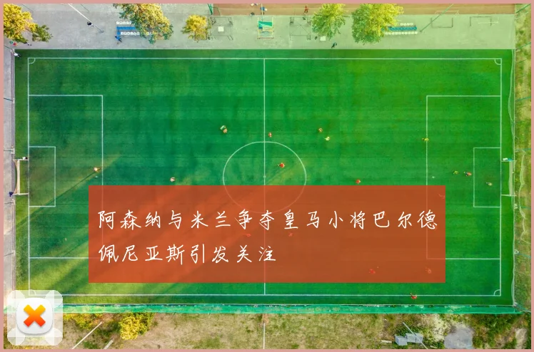 阿森纳与米兰争夺皇马小将巴尔德佩尼亚斯引发关注