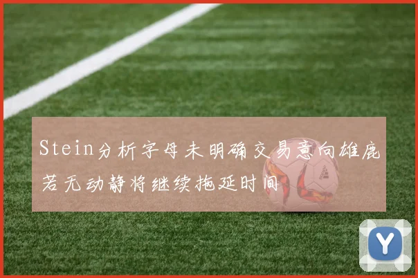 Stein分析字母未明确交易意向雄鹿若无动静将继续拖延时间