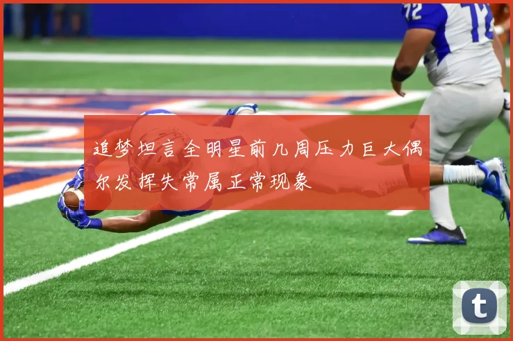 追梦坦言全明星前几周压力巨大偶尔发挥失常属正常现象