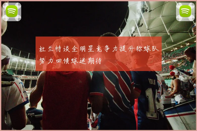 杜兰特谈全明星竞争力提升称球队努力回馈球迷期待