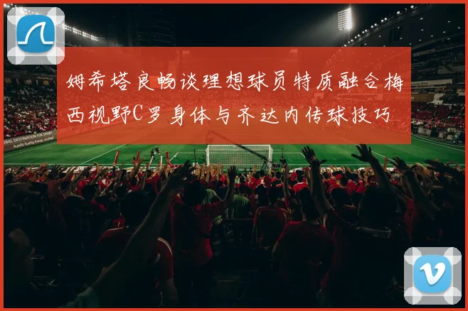 姆希塔良畅谈理想球员特质融合梅西视野C罗身体与齐达内传球技巧