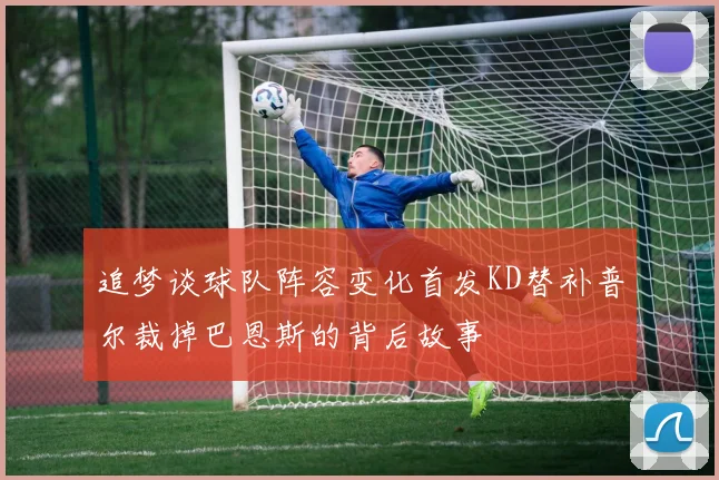 追梦谈球队阵容变化首发KD替补普尔裁掉巴恩斯的背后故事