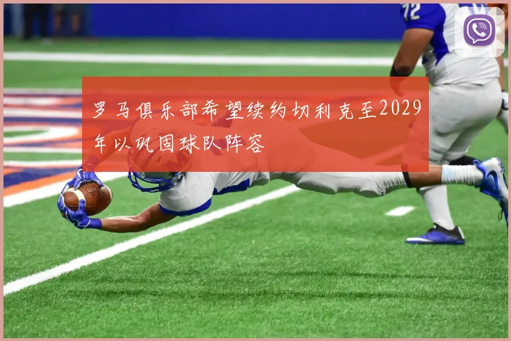罗马俱乐部希望续约切利克至2029年以巩固球队阵容