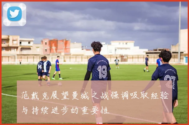 范戴克展望曼城之战强调吸取经验与持续进步的重要性