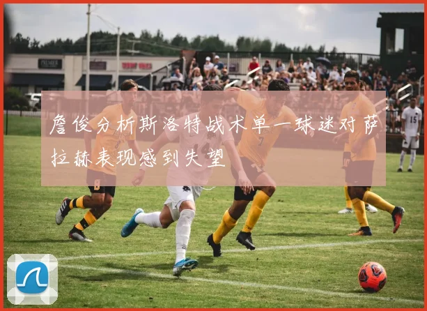 詹俊分析斯洛特战术单一球迷对萨拉赫表现感到失望