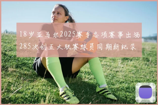 18岁亚马尔2025赛季各项赛事出场285次创五大联赛球员同期新纪录