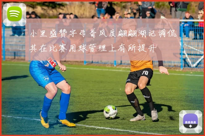 小里盛赞字母哥风度翩翩湖记调侃其在比赛用球管理上有所提升
