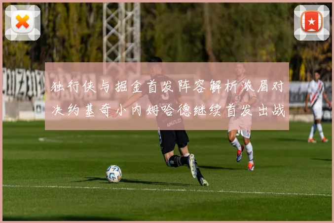 独行侠与掘金首发阵容解析浓眉对决约基奇小内姆哈德继续首发出战