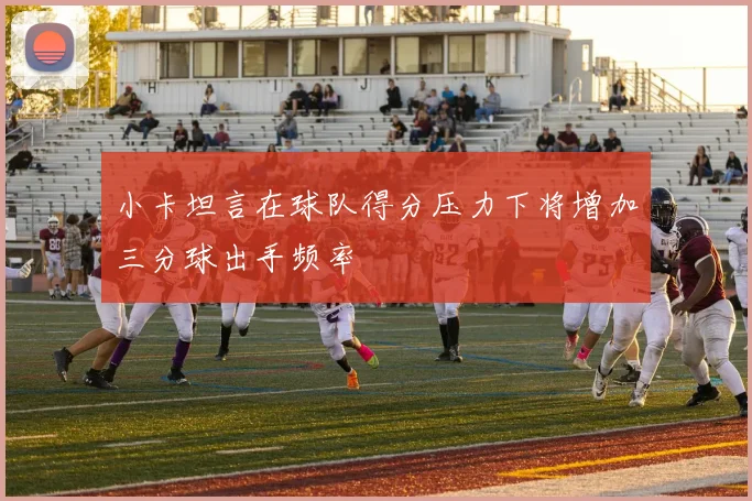 小卡坦言在球队得分压力下将增加三分球出手频率