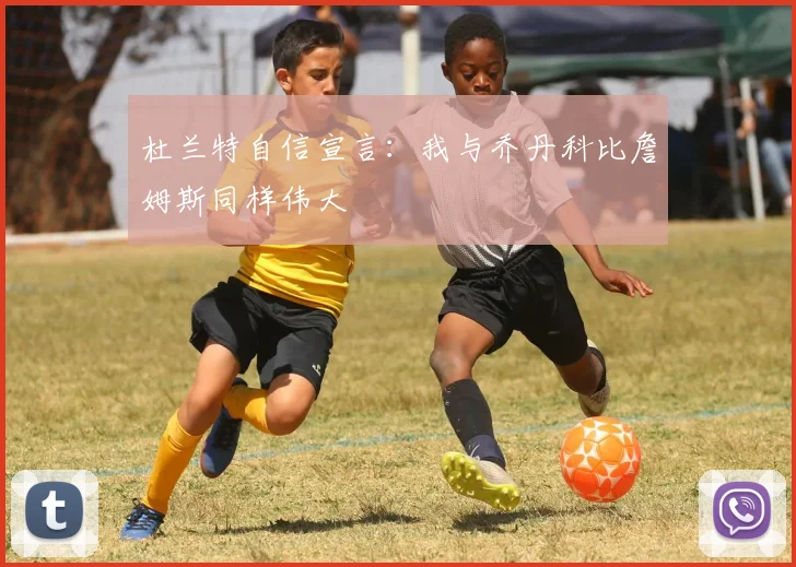 杜兰特自信宣言：我与乔丹科比詹姆斯同样伟大