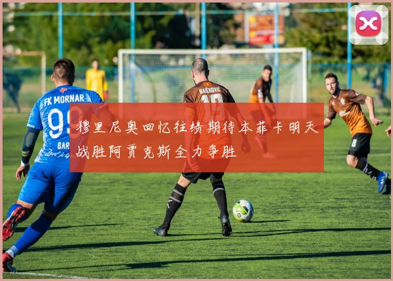 穆里尼奥回忆往绩期待本菲卡明天战胜阿贾克斯全力争胜