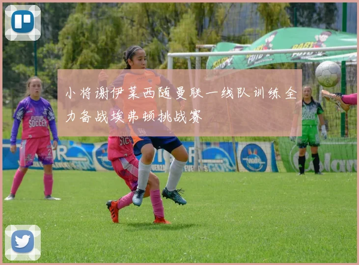 小将谢伊莱西随曼联一线队训练全力备战埃弗顿挑战赛