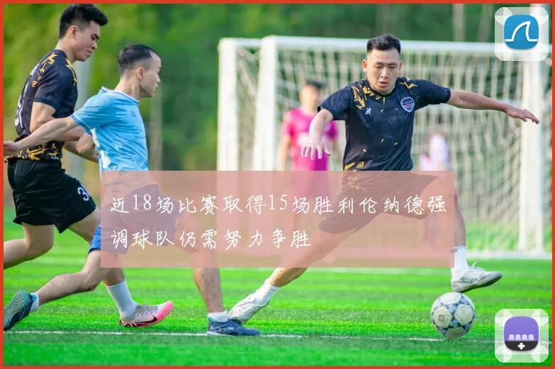 近18场比赛取得15场胜利伦纳德强调球队仍需努力争胜