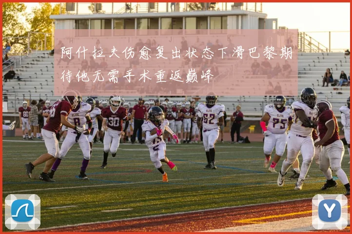 阿什拉夫伤愈复出状态下滑巴黎期待他无需手术重返巅峰