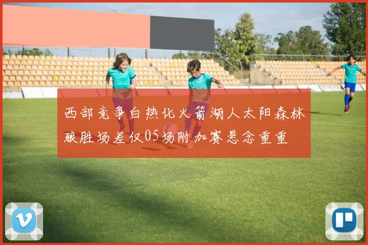西部竞争白热化火箭湖人太阳森林狼胜场差仅05场附加赛悬念重重