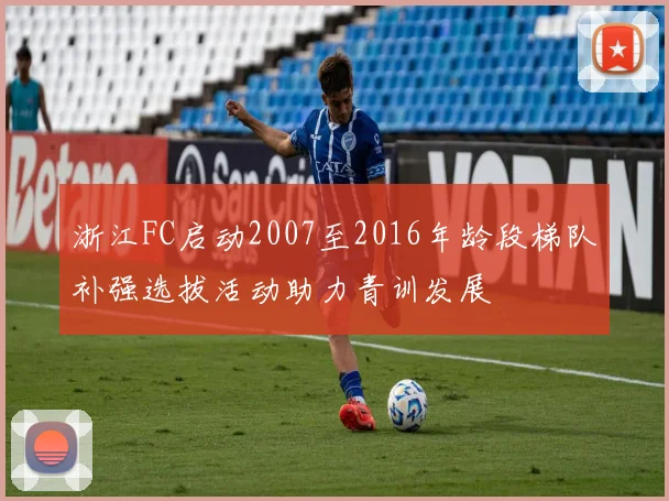 浙江FC启动2007至2016年龄段梯队补强选拔活动助力青训发展
