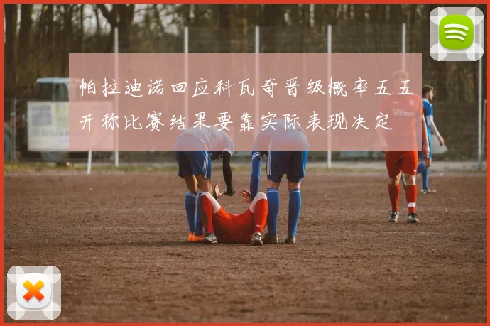 帕拉迪诺回应科瓦奇晋级概率五五开称比赛结果要靠实际表现决定
