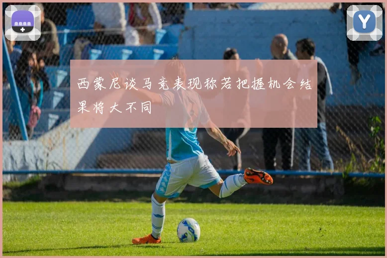 西蒙尼谈马竞表现称若把握机会结果将大不同