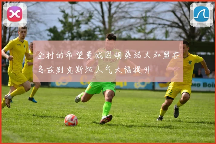 全村的希望曼城因胡桑诺夫加盟在乌兹别克斯坦人气大幅提升
