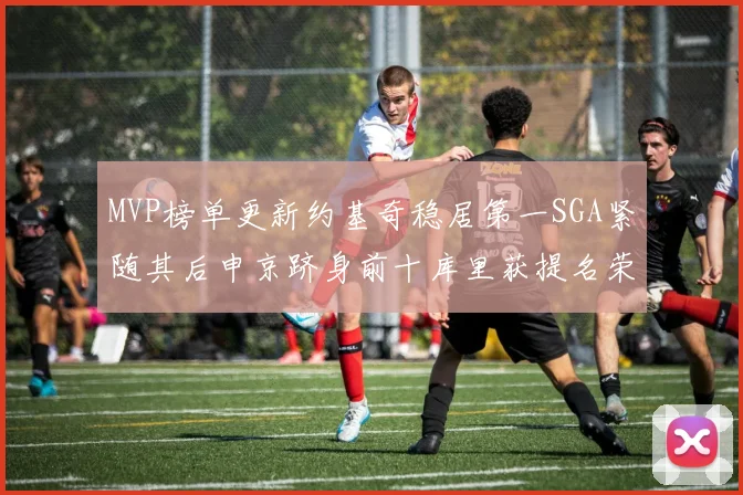 MVP榜单更新约基奇稳居第一SGA紧随其后申京跻身前十库里获提名荣耀