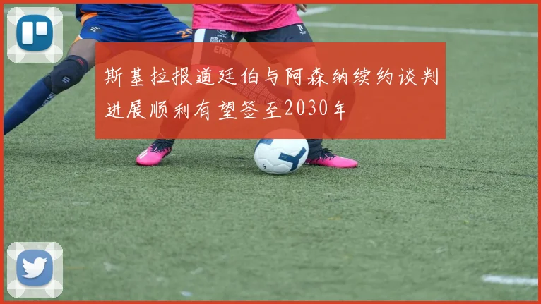 斯基拉报道廷伯与阿森纳续约谈判进展顺利有望签至2030年